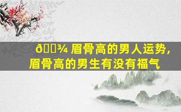 🌾 眉骨高的男人运势,眉骨高的男生有没有福气